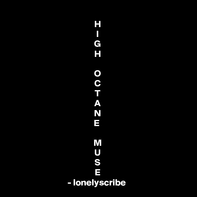 H
I
G
H

O
C
T
A
N
E 

M
U
S
E
- lonelyscribe 
