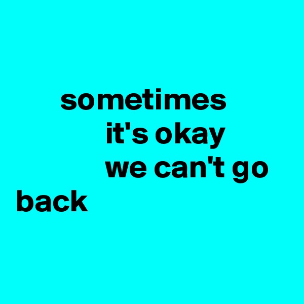 

       sometimes
              it's okay
              we can't go back

