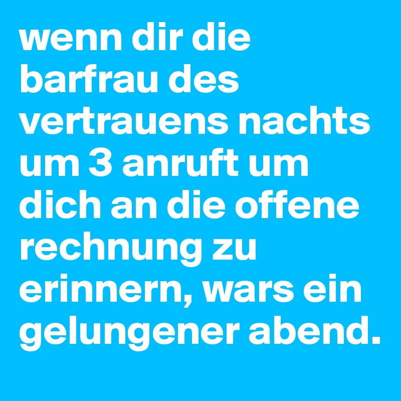 wenn dir die barfrau des vertrauens nachts um 3 anruft um dich an die offene rechnung zu erinnern, wars ein gelungener abend.