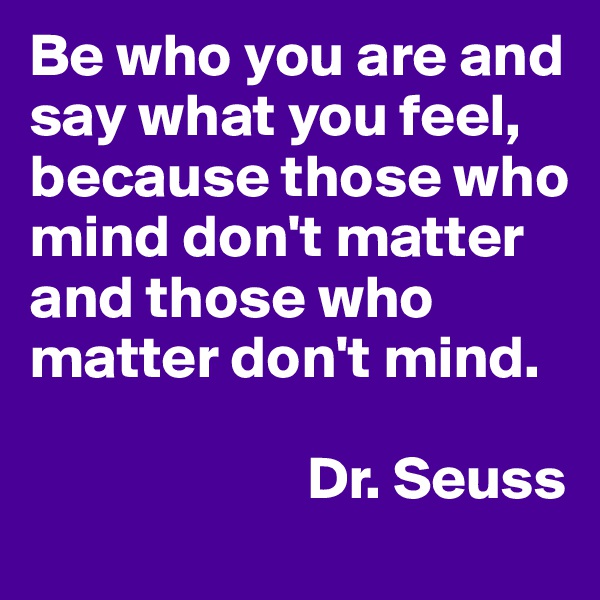 Be who you are and say what you feel, because those who mind don't matter and those who matter don't mind. 

                       Dr. Seuss