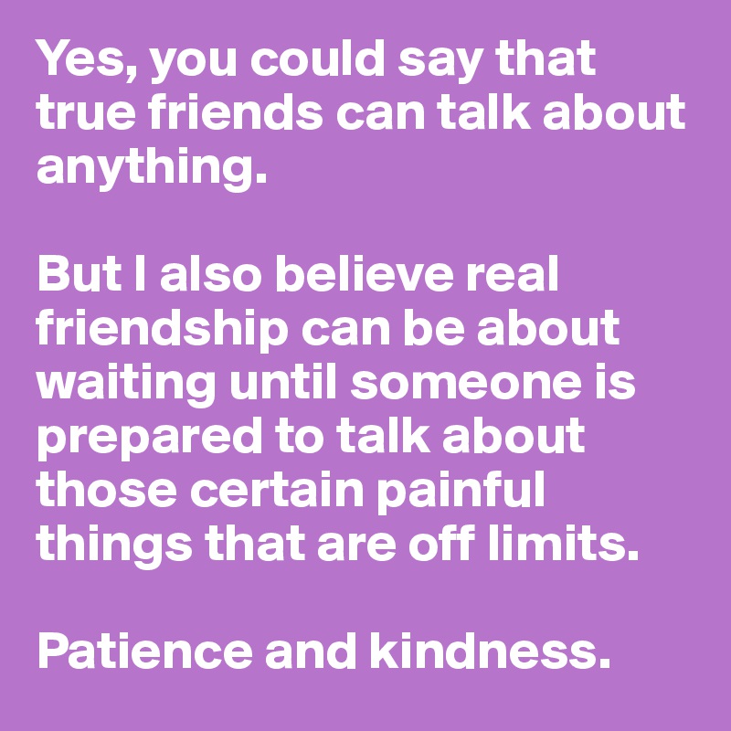 Yes, you could say that true friends can talk about anything. 

But I also believe real friendship can be about waiting until someone is prepared to talk about those certain painful things that are off limits. 
 
Patience and kindness. 