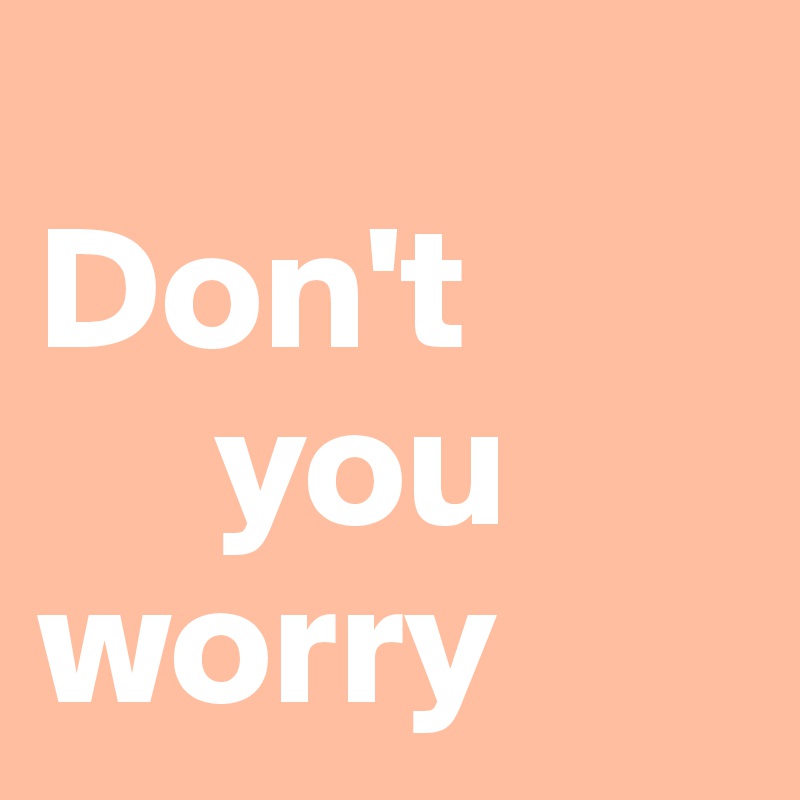      
Don't
     you
worry