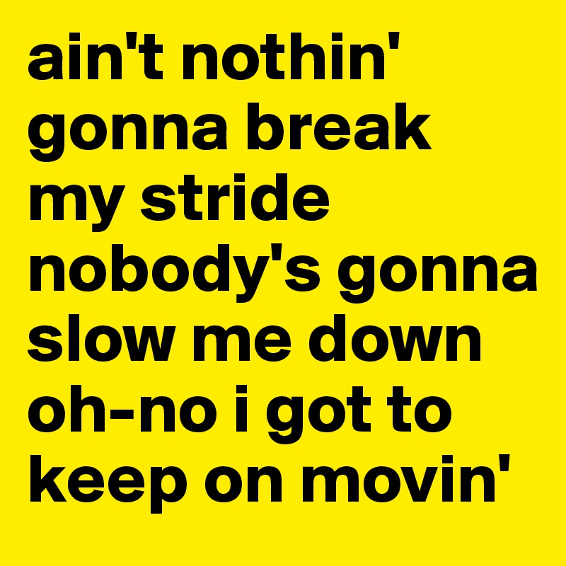 ain't nothin' gonna break my stride
nobody's gonna slow me down 
oh-no i got to keep on movin'