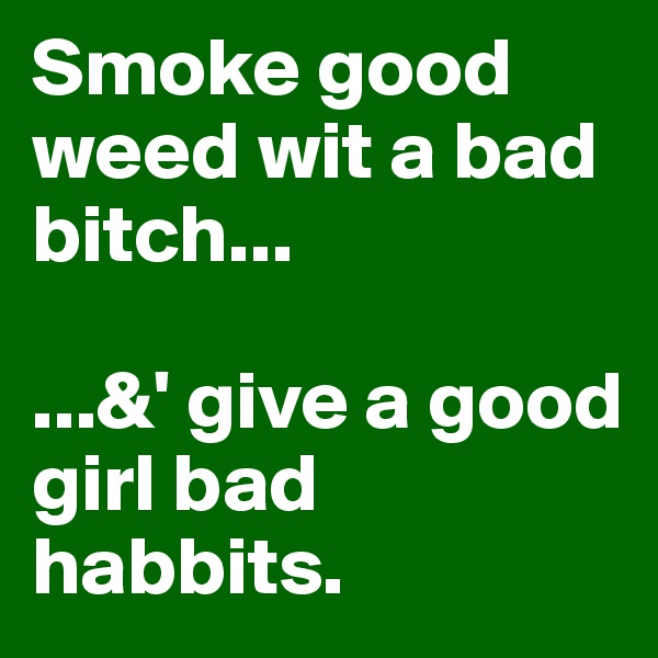 Smoke good weed wit a bad bitch...

...&' give a good girl bad habbits. 