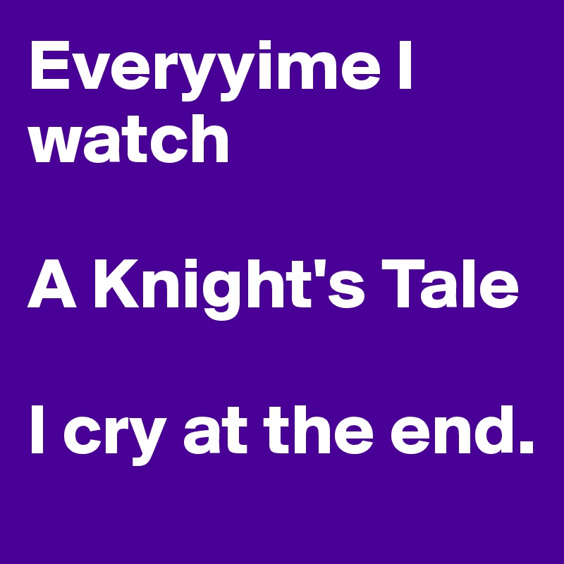 Everyyime I watch

A Knight's Tale

I cry at the end. 