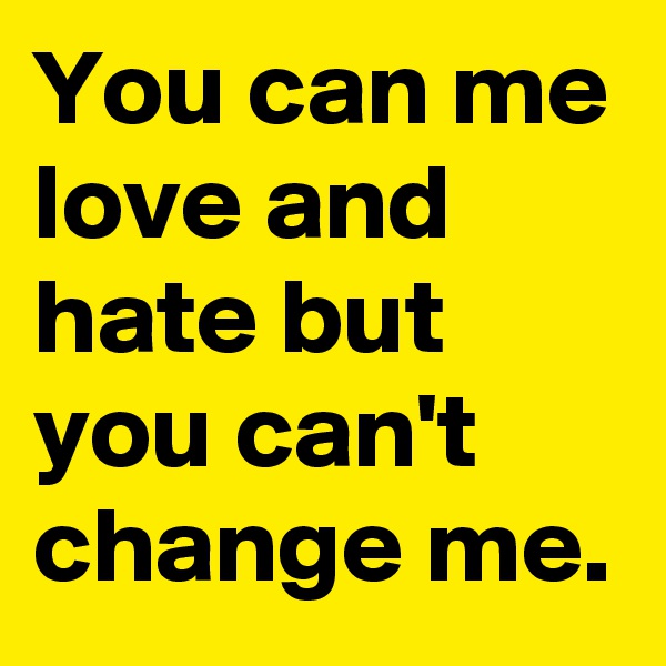 You can me love and hate but you can't change me. 
