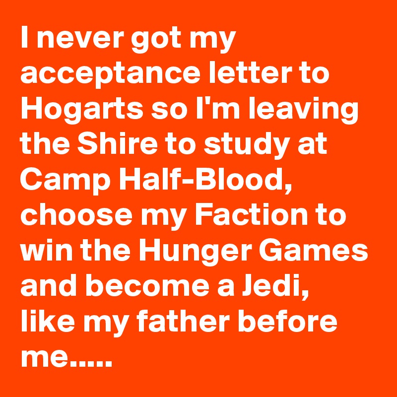I never got my acceptance letter to Hogarts so I'm leaving the Shire to study at Camp Half-Blood, choose my Faction to win the Hunger Games and become a Jedi, like my father before me.....