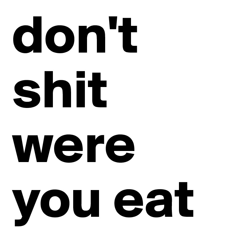 don't shit were you eat