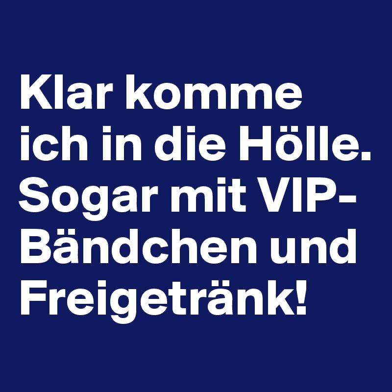 
Klar komme ich in die Hölle. Sogar mit VIP-Bändchen und Freigetränk!