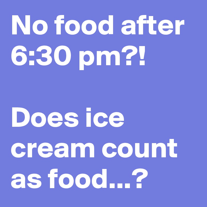 No food after 6:30 pm?!

Does ice cream count as food...?