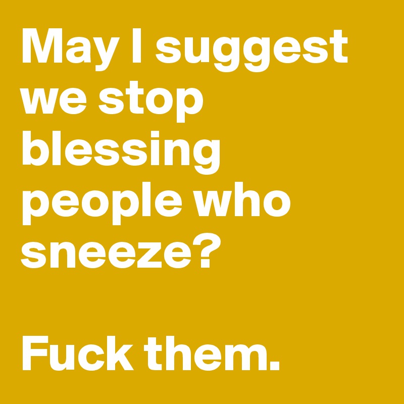 May I suggest we stop blessing people who sneeze?  

Fuck them.