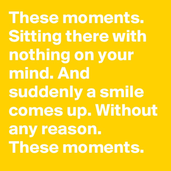 These moments.
Sitting there with nothing on your mind. And suddenly a smile comes up. Without any reason.
These moments.