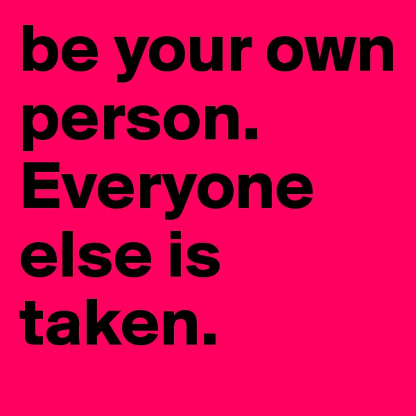 be your own person. Everyone else is taken.