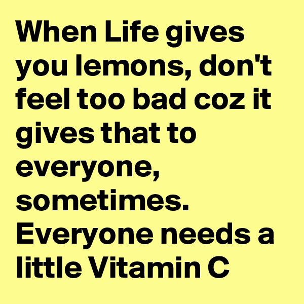When Life gives you lemons, don't feel too bad coz it gives that to everyone, sometimes.
Everyone needs a little Vitamin C