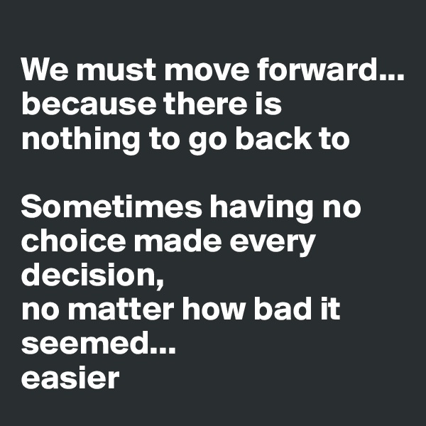 
We must move forward... 
because there is nothing to go back to

Sometimes having no choice made every decision, 
no matter how bad it seemed... 
easier 