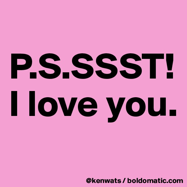 
P.S.SSST! I love you.
