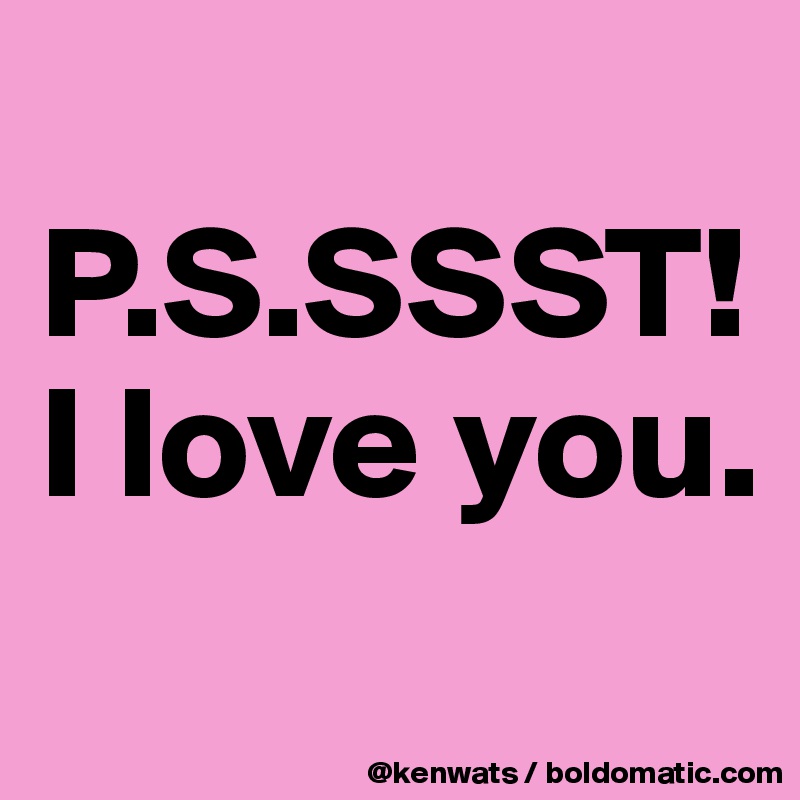 
P.S.SSST! I love you.

