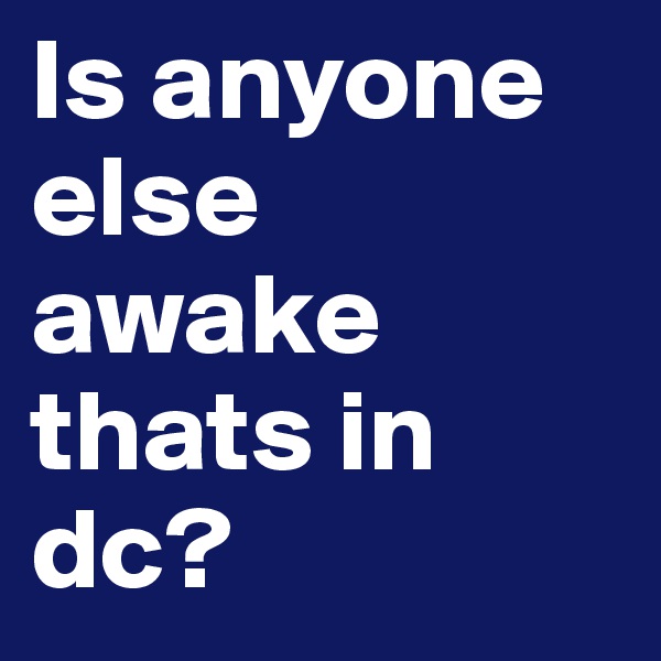 Is anyone else awake thats in dc?