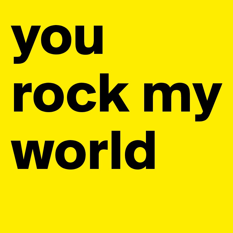 you rock my world