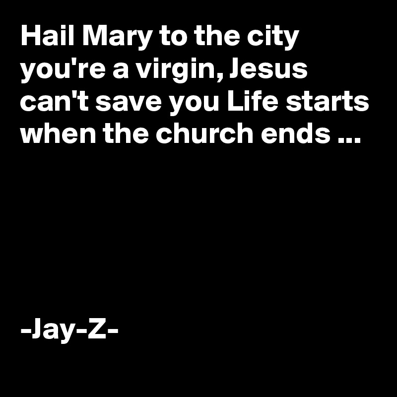 Hail Mary to the city you're a virgin, Jesus can't save you Life starts when the church ends ...





-Jay-Z-