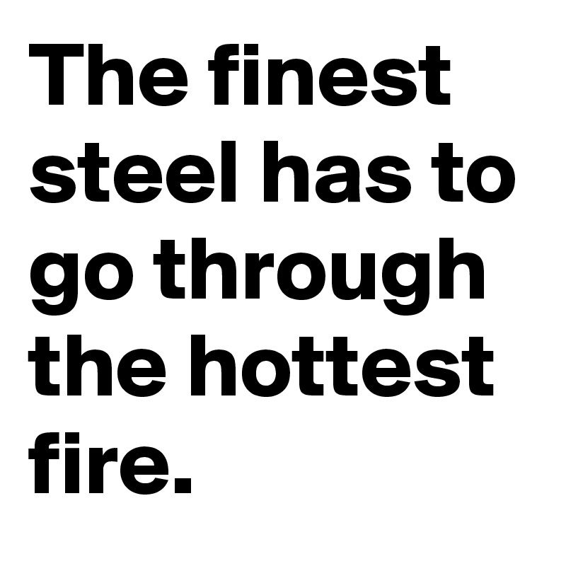 The finest steel has to go through the hottest fire.