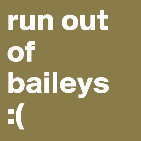 run out of baileys 
:(