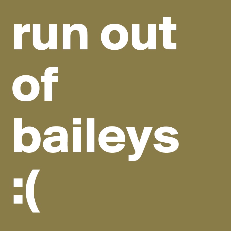 run out of baileys 
:(
