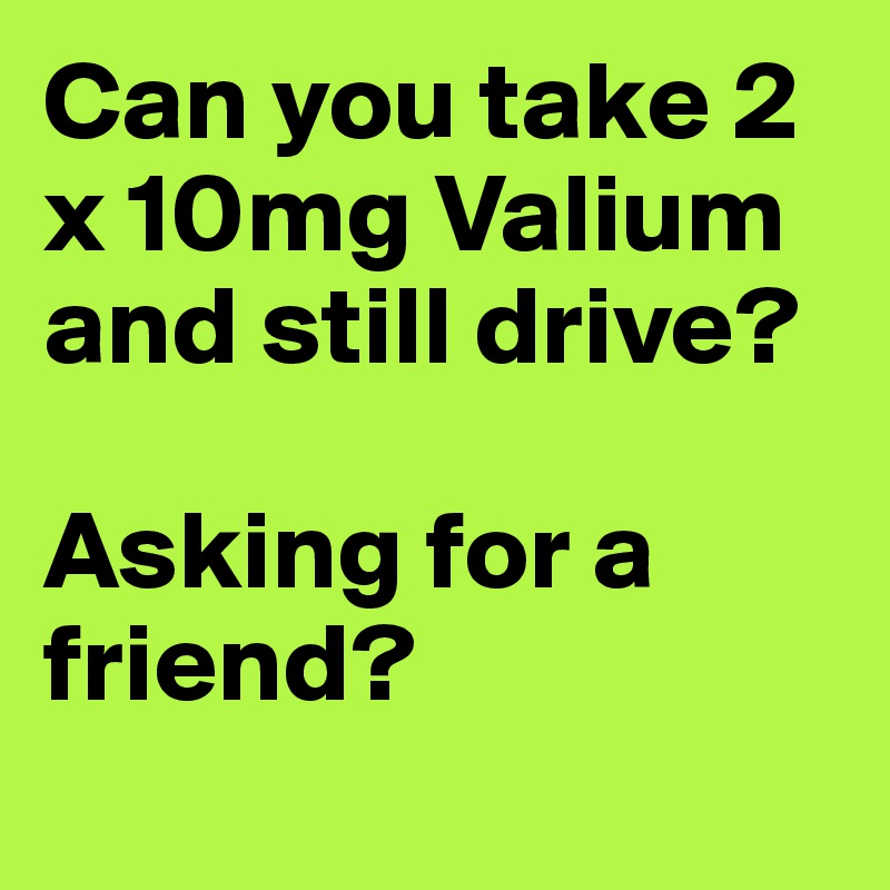 Can you take 2 x 10mg Valium and still drive?

Asking for a friend?




