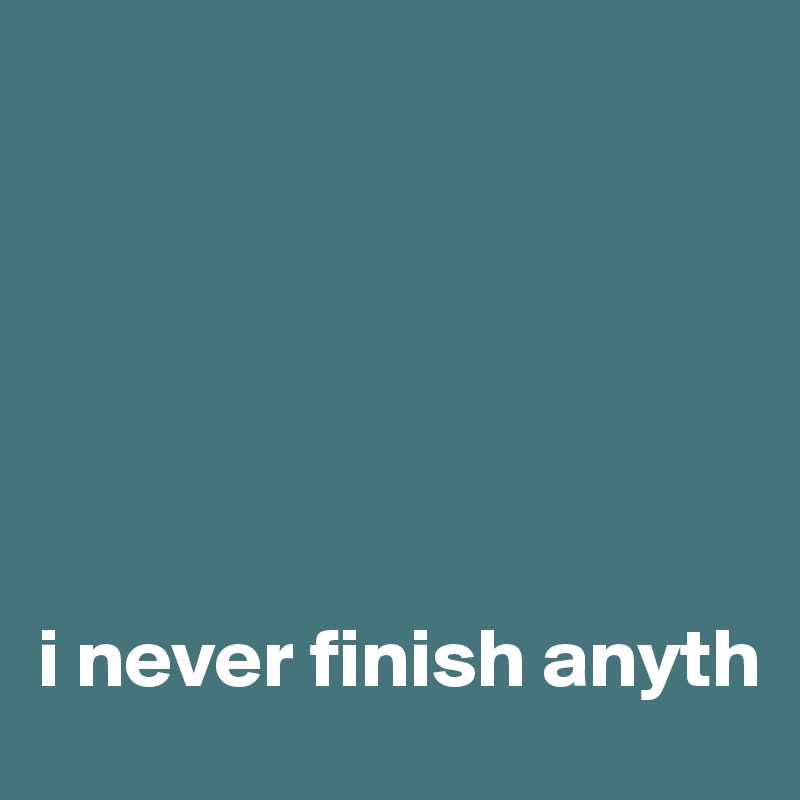 






i never finish anyth