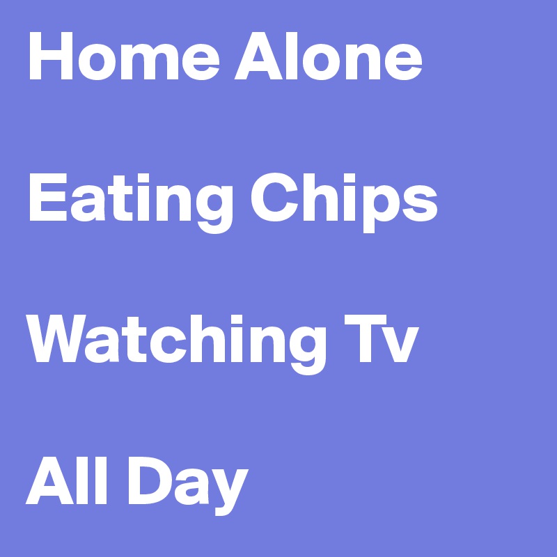 Home Alone

Eating Chips

Watching Tv

All Day