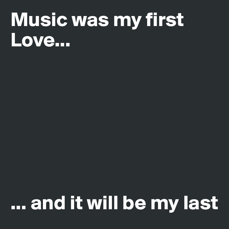 Music was my first Love...                                 




                                                         


... and it will be my last