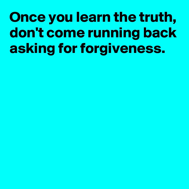 Once you learn the truth,
don't come running back asking for forgiveness.





