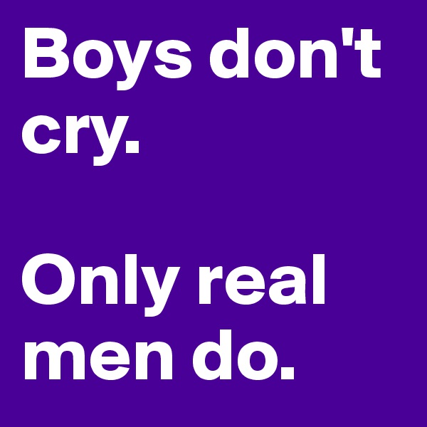 Boys don't
cry. 

Only real 
men do.