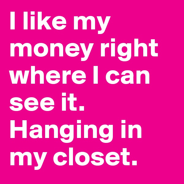 I like my money right where I can see it. 
Hanging in my closet. 