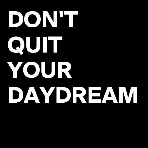 DON'T
QUIT
YOUR
DAYDREAM