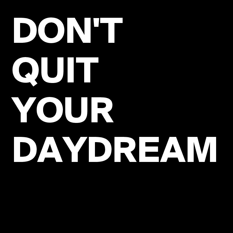 DON'T
QUIT
YOUR
DAYDREAM