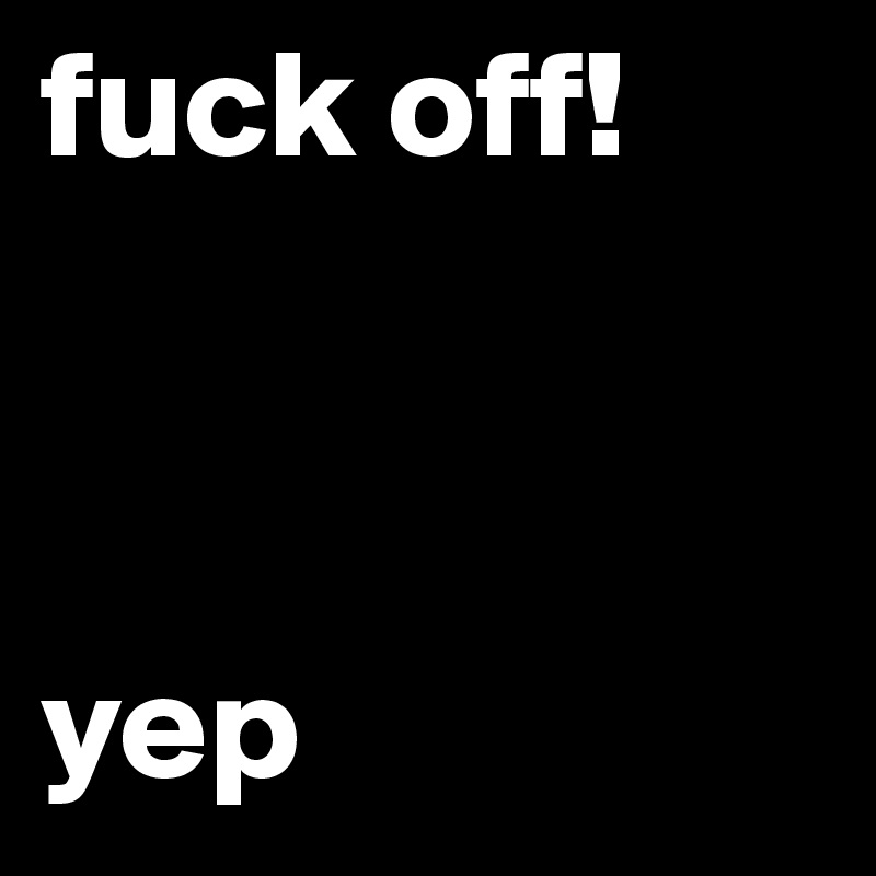 fuck off! 



yep