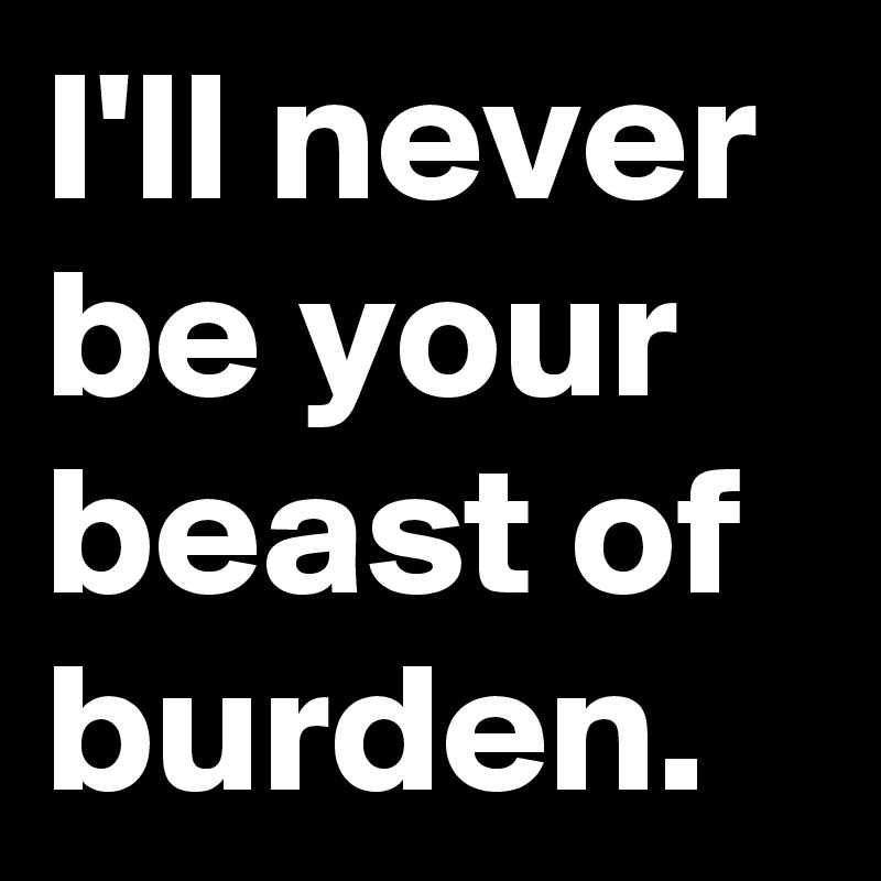I'll never be your beast of burden.