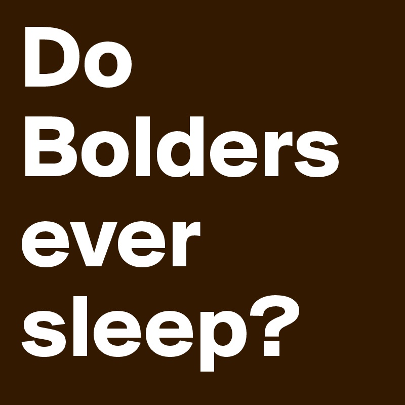 Do Bolders ever sleep?