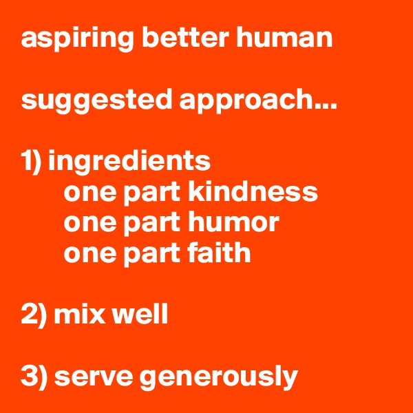 aspiring better human

suggested approach...

1) ingredients
       one part kindness
       one part humor 
       one part faith

2) mix well

3) serve generously 