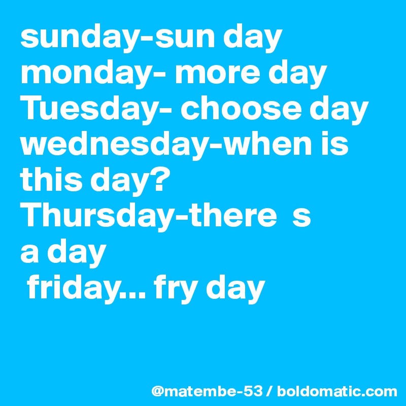 sunday-sun day
monday- more day
Tuesday- choose day
wednesday-when is this day?
Thursday-there  s  
a day
 friday... fry day

