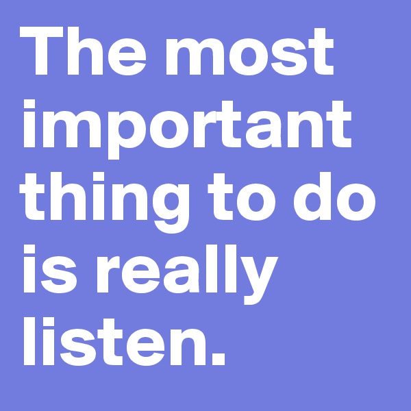 The most important thing to do is really listen.