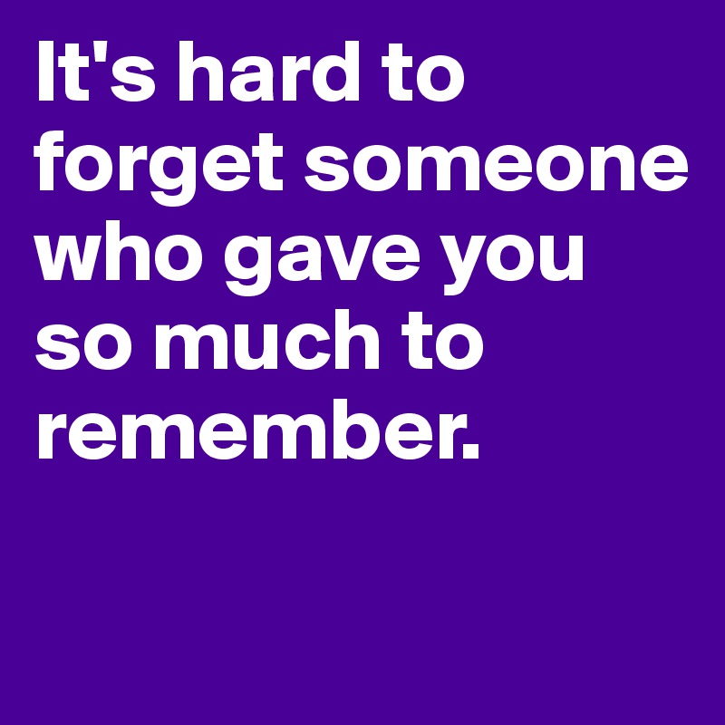 It's hard to forget someone who gave you so much to remember.

