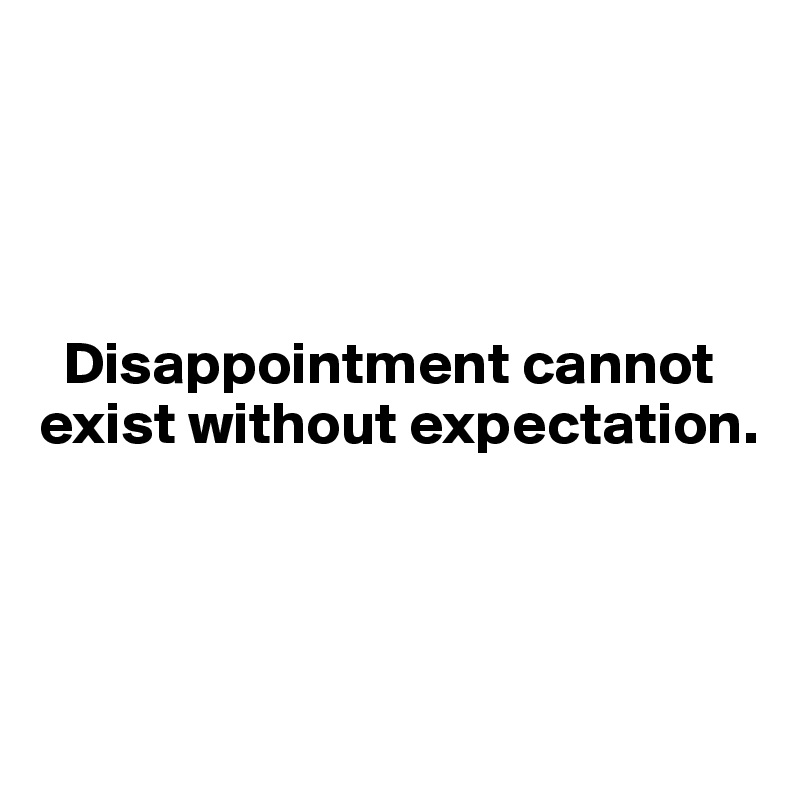 




  Disappointment cannot   
exist without expectation. 



