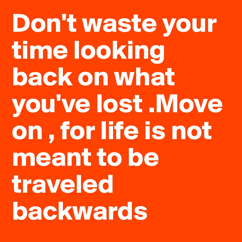 Don't waste your time looking back on what you've lost .Move on , for life is not meant to be traveled backwards