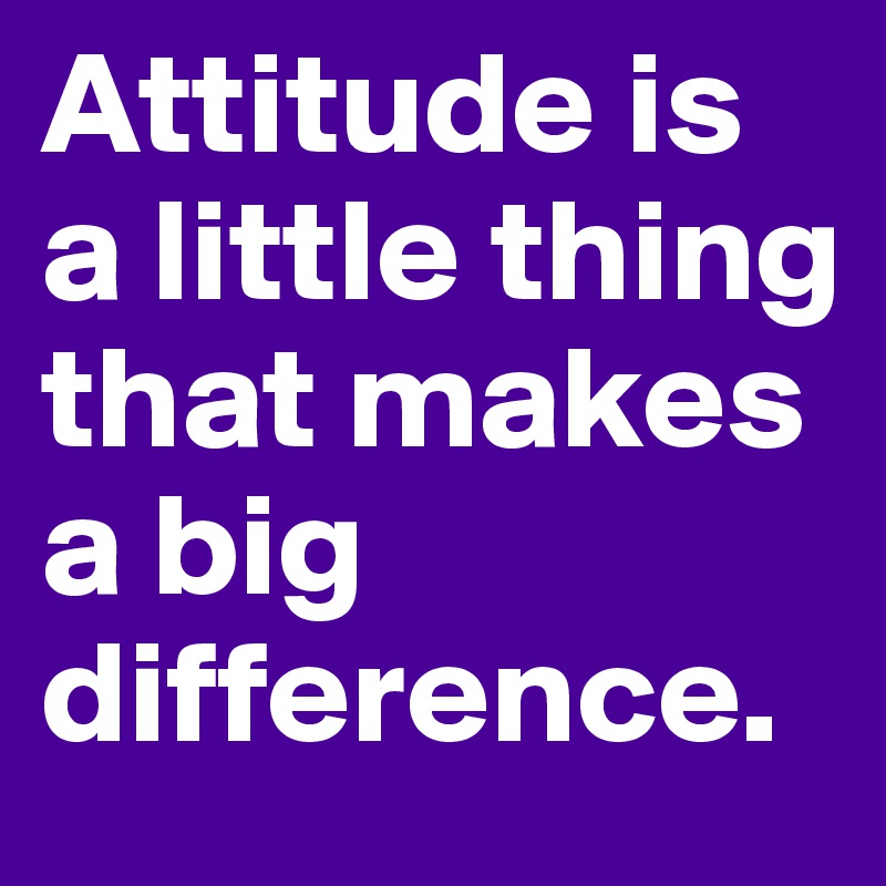 Attitude is a little thing that makes a big difference.