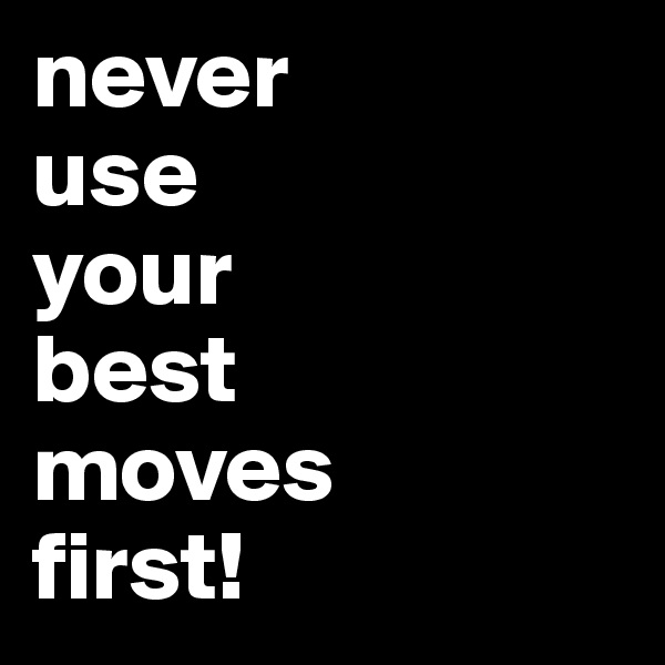 never
use
your
best
moves
first!