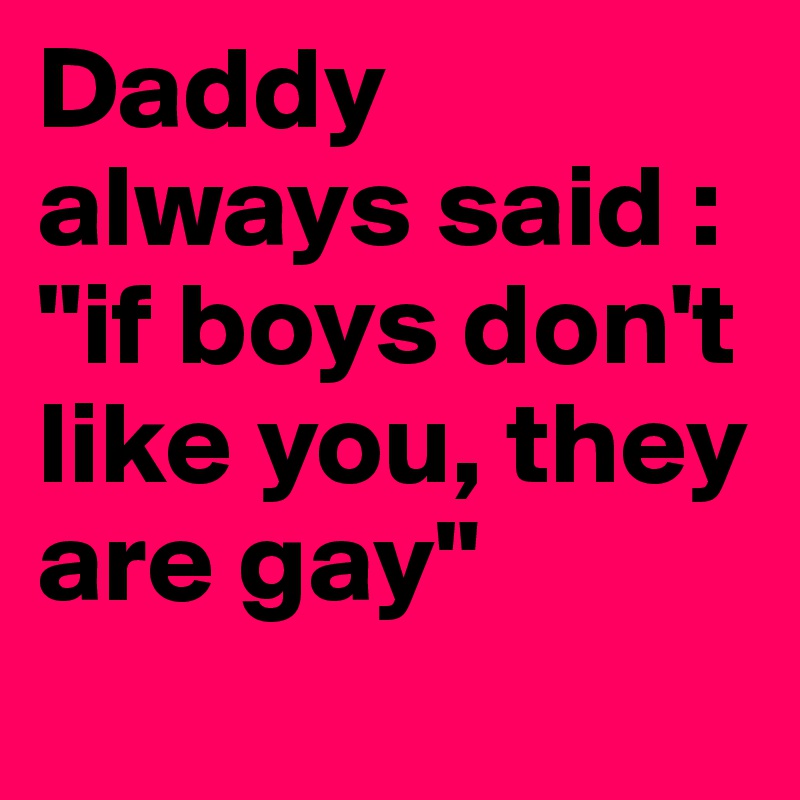 Daddy always said : "if boys don't like you, they are gay" 
