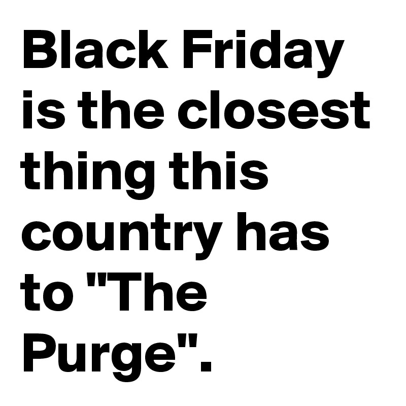 Black Friday is the closest thing this country has to "The Purge". 