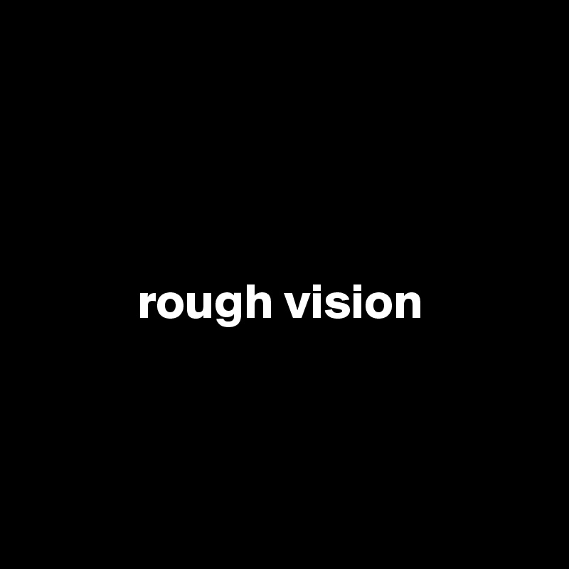 




           rough vision



